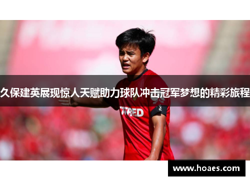 久保建英展现惊人天赋助力球队冲击冠军梦想的精彩旅程