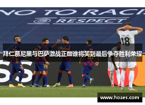 拜仁慕尼黑与巴萨激战正酣谁将笑到最后争夺胜利荣耀