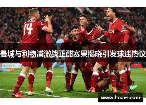 曼城与利物浦激战正酣赛果揭晓引发球迷热议
