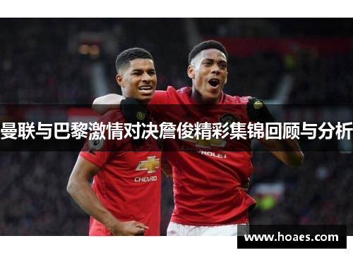 曼联与巴黎激情对决詹俊精彩集锦回顾与分析