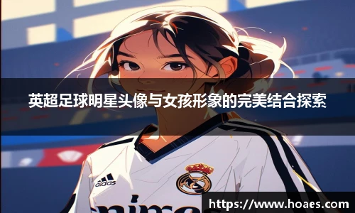 英超足球明星头像与女孩形象的完美结合探索
